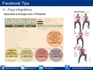 Facebook Tips
4 – Faça Infográficos
Aproveite a sinergia com o Pinterest




  /deniszaninilima   @deniszanini   /deniszanini   www.deniszanini.com.br
 