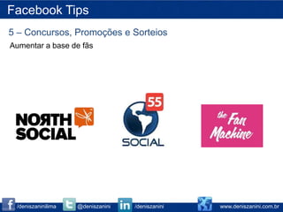 Facebook Tips
5 – Concursos, Promoções e Sorteios
Aumentar a base de fãs




 /deniszaninilima   @deniszanini   /deniszanini   www.deniszanini.com.br
 