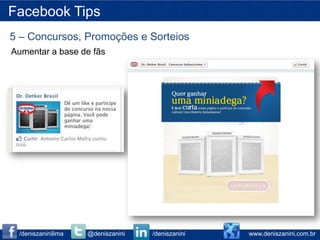 Facebook Tips
5 – Concursos, Promoções e Sorteios
Aumentar a base de fãs




 /deniszaninilima   @deniszanini   /deniszanini   www.deniszanini.com.br
 