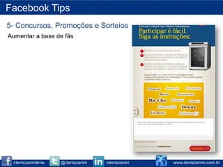 Facebook Tips
5- Concursos, Promoções e Sorteios
Aumentar a base de fãs




 /deniszaninilima   @deniszanini   /deniszanini   www.deniszanini.com.br
 