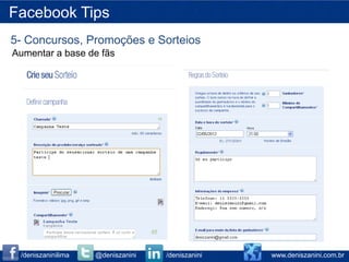 Facebook Tips
5- Concursos, Promoções e Sorteios
Aumentar a base de fãs




 /deniszaninilima   @deniszanini   /deniszanini   www.deniszanini.com.br
 