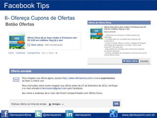 Facebook Tips
6- Ofereça Cupons de Ofertas
Botão Ofertas




 /deniszaninilima   @deniszanini   /deniszanini   www.deniszanini.com.br
 