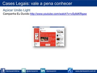 Cases Legais: vale a pena conhecer
Açúcar União Light
Campanha Eu Duvido http://www.youtube.com/watch?v=vSylldKRgaw




  /deniszaninilima   @deniszanini   /deniszanini    www.deniszanini.com.br
 