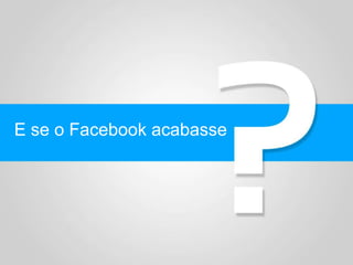 E se o Facebook acabasse
 