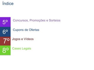 Índice


     Concursos, Promoções e Sorteios
5º
      Cupons de Ofertas
6º   texto

     Jogos e Vídeos
7º
     Cases Legais
8º
 