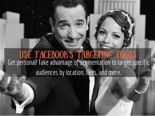 Use Facebook's targeting tools
Get personal! Take advantage of
segmentation to target specific
audiences by location, likes, and more.
 