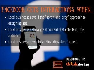 Facebook gets interactions
when…
•Local businesses avoid the "spray-and-pray" approach to
designing ads
•Local businesses show great content that entertains the audience
•Local businesses avoid over-branding their content
 