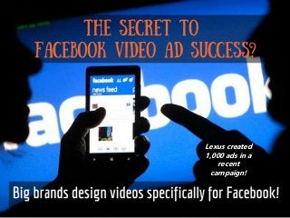 The secret to
Facebook video ad success?
Big brands design videos specifically
for Facebook! Lexus created
1,000 ads in a
recent
campaign!
 