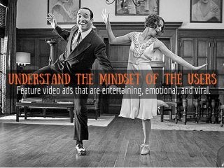 Understand the mindset of the
users
Feature video ads that are
entertaining, emotional, and viral.
 