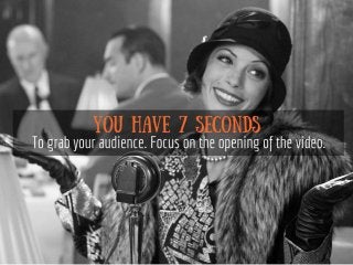 You have 7 seconds
To grab your audience. Focus on the
opening of the video.
 