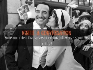 Ignite a conversation
Focus on content that speaks to
existing followers – something
critical!
 