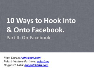 10 Ways to Hook Into
  & Onto Facebook.
  Part II: On-Facebook


Ryan Spoon: ryanspoon.com
Polaris Venture Partners: polaris.vc
Dogpatch Labs: dogpatchlabs.com
 