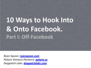 10 Ways to Hook Into
  & Onto Facebook.
  Part I: Off-Facebook


Ryan Spoon: ryanspoon.com
Polaris Venture Partners: polaris.vc
Dogpatch Labs: dogpatchlabs.com
 