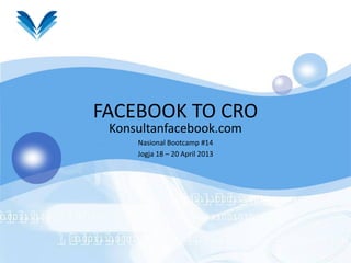 FACEBOOK TO CRO
Konsultanfacebook.com
Nasional Bootcamp #14
Jogja 18 – 20 April 2013
 
