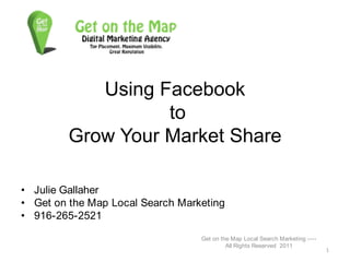Using Facebook to Grow Your Market Share Julie Gallaher Get on the Map Local Search Marketing 916-265-2521 Get on the Map Local Search Marketing ---- All Rights Reserved  2011 1 