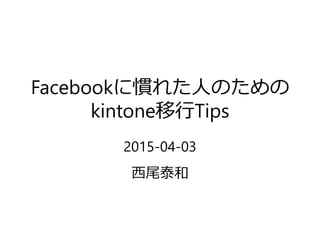 Facebookに慣れた人のための
kintone移行Tips
2015-04-03
西尾泰和
 
