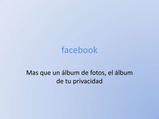 facebook

Mas que un álbum de fotos, el álbum
         de tu privacidad
 