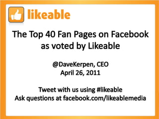 The Top 40 Fan Pages on Facebook as voted by Likeable @DaveKerpen, CEO April 26, 2011 Tweet with us using #likeable Ask questions at facebook.com/likeablemedia 