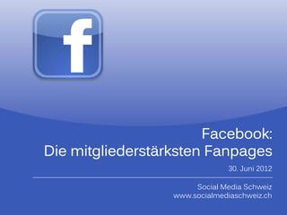 Facebook:
Die mitgliederstärksten Fanpages
                               30. J i
                               30 Juni 2012

                       Social Media Schweiz
                  www.socialmediaschweiz.ch
 