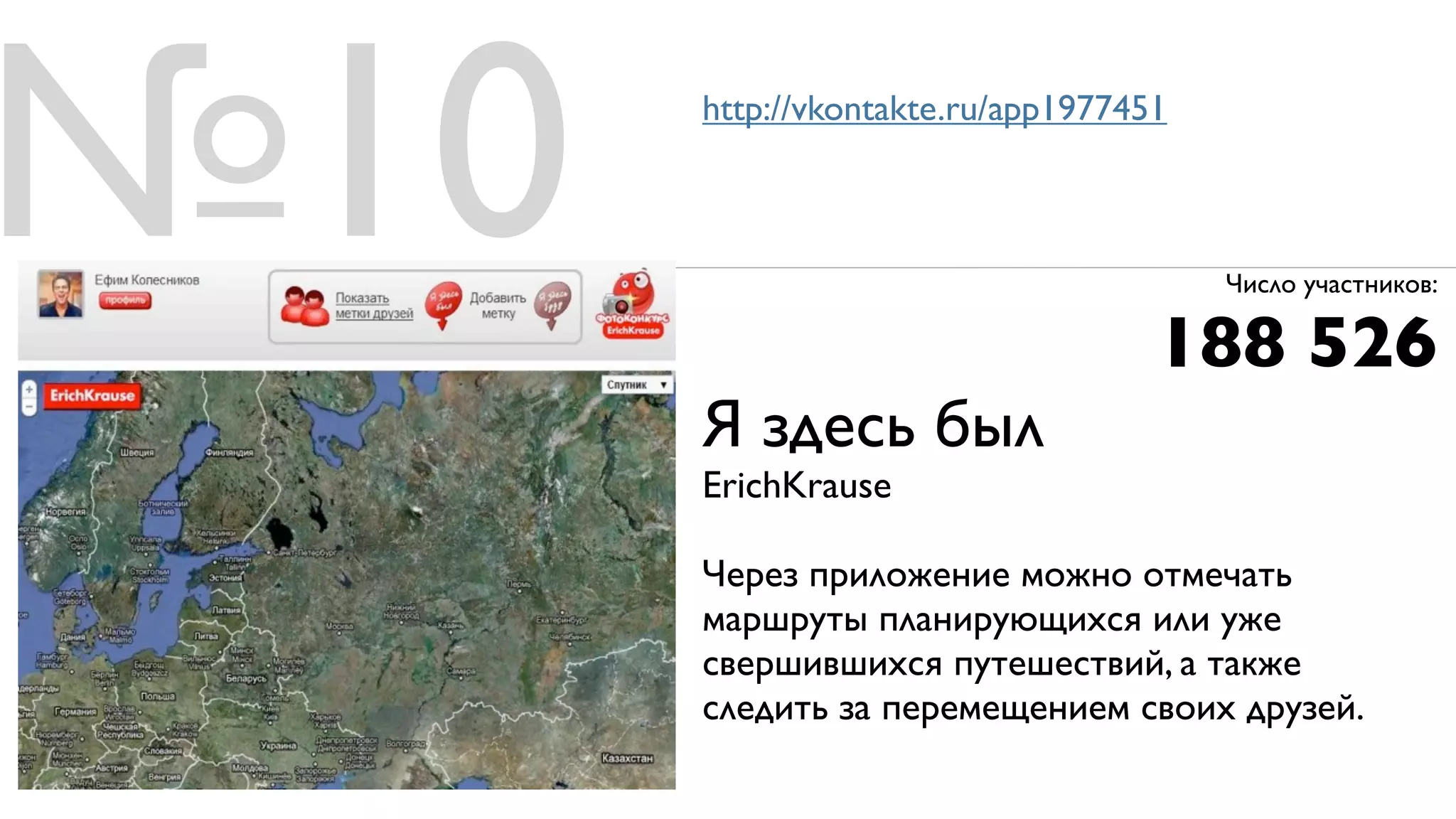 №10   http://vkontakte.ru/app1977451



                                       Число участников:

                                   188 526
      Я здесь был
      ErichKrause

      Через приложение можно отмечать
      маршруты планирующихся или уже
      свершившихся путешествий, а также
      следить за перемещением своих друзей.
 