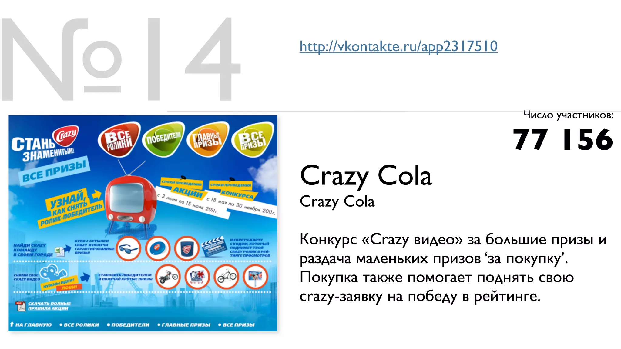 №14   http://vkontakte.ru/app2317510



                                       Число участников:

                                       77 156
      Crazy Cola
      Crazy Cola

      Конкурс «Crazy видео» за большие призы и
      раздача маленьких призов ‘за покупку’.
      Покупка также помогает поднять свою
      crazy-заявку на победу в рейтинге.
 