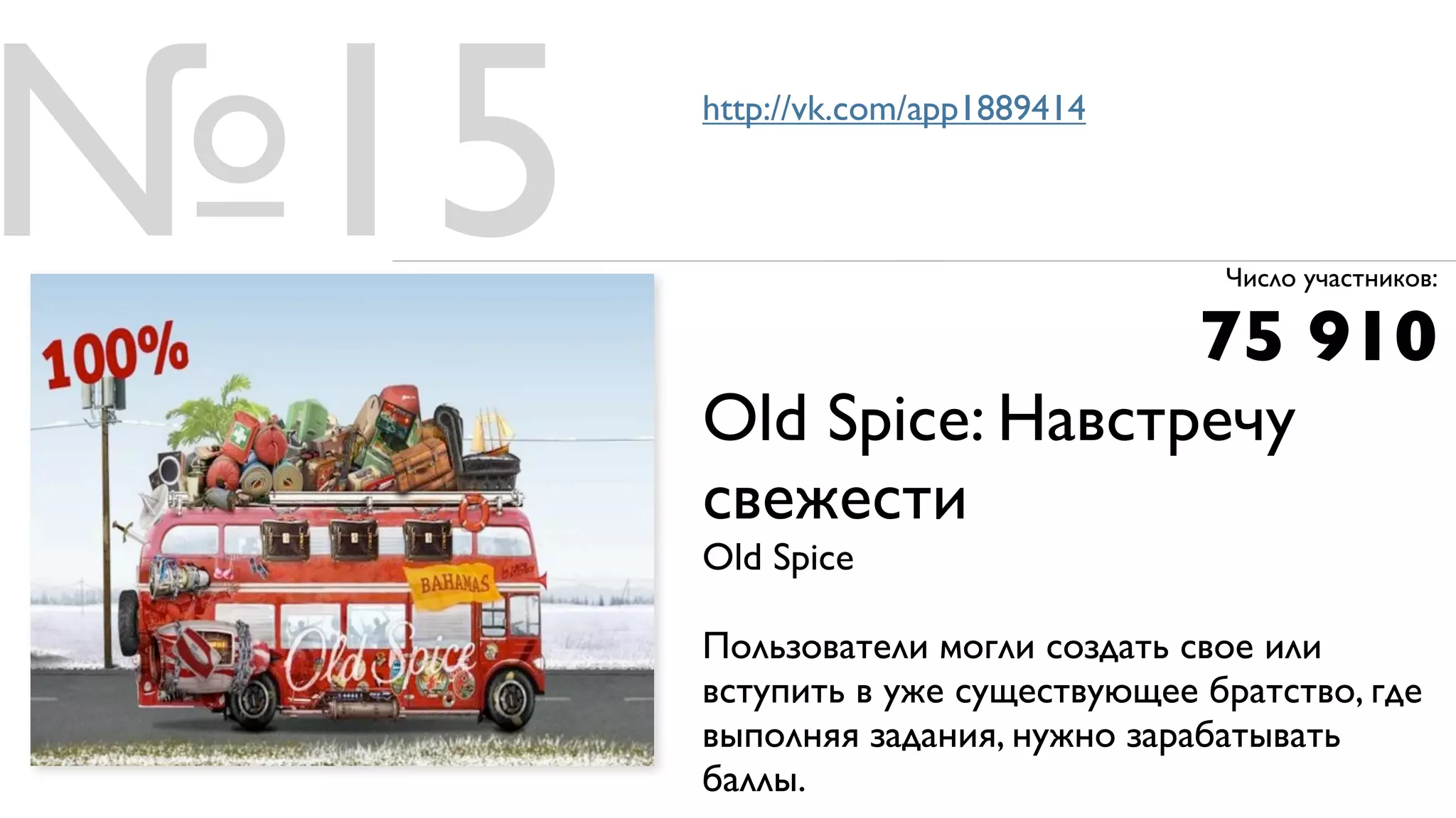 №15   http://vk.com/app1889414



                                   Число участников:

                                  75 910
      Old Spice: Навстречу
      свежести
      Old Spice

      Пользователи могли создать свое или
      вступить в уже существующее братство, где
      выполняя задания, нужно зарабатывать
      баллы.
 