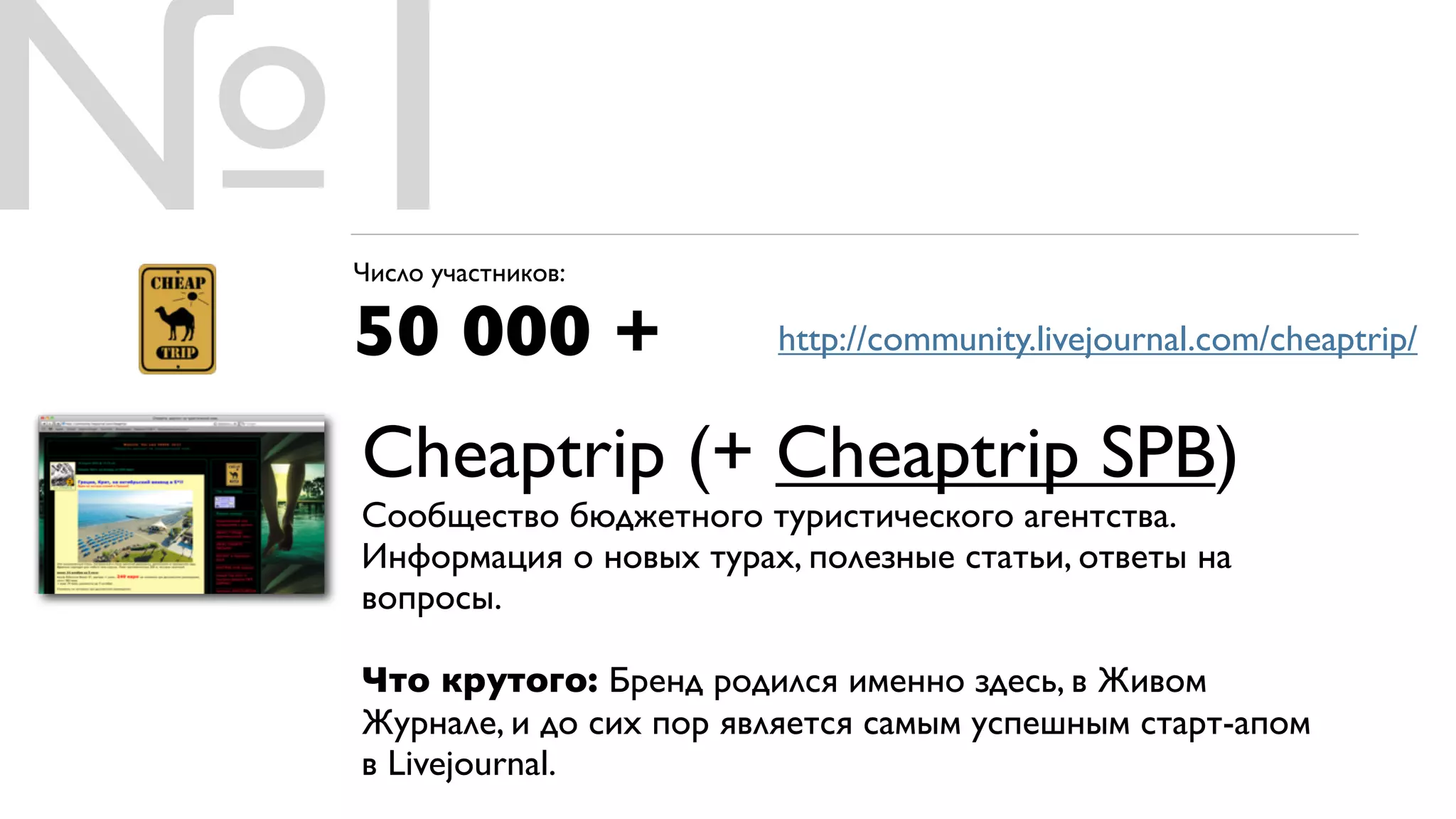 №1
 Число участников:

 50 000 +                http://community.livejournal.com/cheaptrip/


 Cheaptrip (+ Cheaptrip SPB)
 Сообщество бюджетного туристического агентства.
 Информация о новых турах, полезные статьи, ответы на
 вопросы.

 Что крутого: Бренд родился именно здесь, в Живом
 Журнале, и до сих пор является самым успешным старт-апом
 в Livejournal.
 