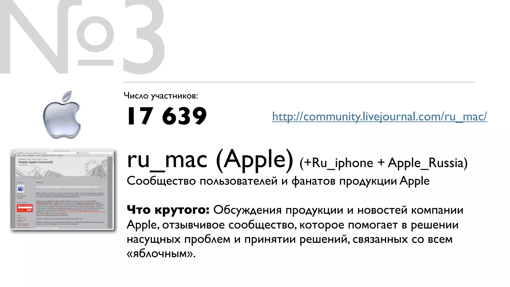 №3
 Число участников:

 17 639                  http://community.livejournal.com/ru_mac/


 ru_mac (Apple) (+Ru_iphone + Apple_Russia)
 Сообщество пользователей и фанатов продукции Apple

 Что крутого: Обсуждения продукции и новостей компании
 Apple, отзывчивое сообщество, которое помогает в решении
 насущных проблем и принятии решений, связанных со всем
 «яблочным».
 