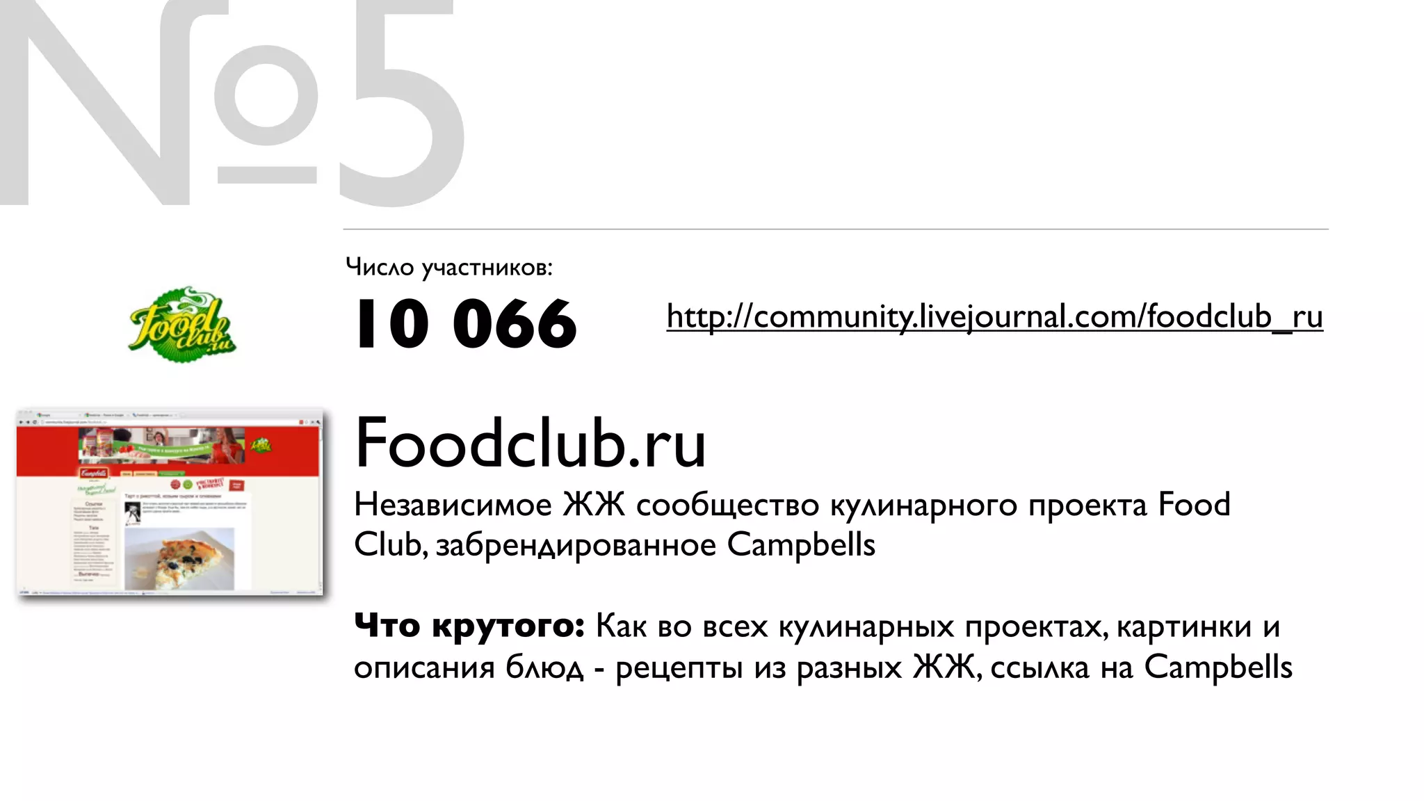 №5
 Число участников:

 10 066              http://community.livejournal.com/foodclub_ru


 Foodclub.ru
 Независимое ЖЖ сообщество кулинарного проекта Food
 Club, забрендированное Campbells

 Что крутого: Как во всех кулинарных проектах, картинки и
 описания блюд - рецепты из разных ЖЖ, ссылка на Campbells
 