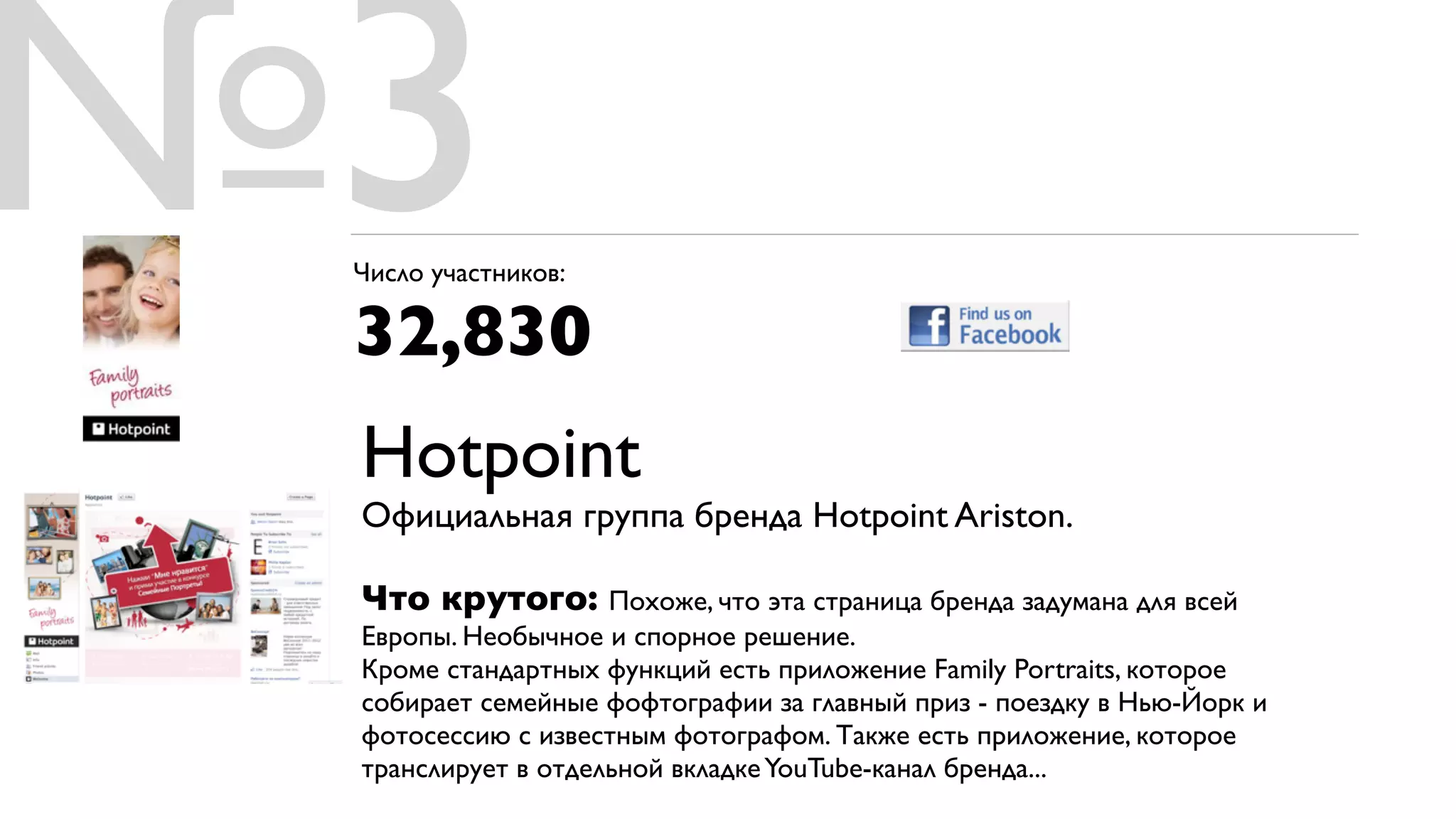 №3
 Число участников:

 32,830
 Hotpoint
 Официальная группа бренда Hotpoint Ariston.

 Что крутого: Похоже, что эта страница бренда задумана для всей
 Европы. Необычное и спорное решение.
 Кроме стандартных функций есть приложение Family Portraits, которое
 собирает семейные фофтографии за главный приз - поездку в Нью-Йорк и
 фотосессию с известным фотографом. Также есть приложение, которое
 транслирует в отдельной вкладке YouTube-канал бренда...
 
