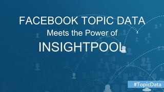 Title  Area  
The Social Relationship Intelligence Platform
#FBdata
Insightpool x Datasift Webinar
FACEBOOK TOPIC DATA
Meets the Power of
INSIGHTPOOL
#TopicData
 