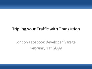 Tripling your Traffic with Translation London Facebook Developer Garage, February 11 th  2009 
