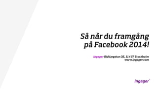 Så når du framgång
på Facebook 2014!
Ingager Riddargatan 35, 114 57 Stockholm
www.ingager.com

 