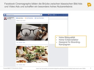 Copyright@2015 Werbeboten Media 9
Facebook Cinemagraphs bilden die Brücke zwischen klassischen Bild Ads
und Video Ads und schaffen ein besonders hohes Nutzererlebnis
Quelle: http://www.adweek.com/news/technology/here-captivating-ad-format-facebook-hopes-wows-its-users-162839
- Hohe Bildqualität
- Hoher Erlebnisfaktor
- Geeignet für Branding-
Kampagnen
 