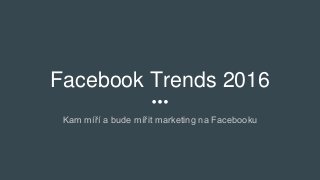 Facebook Trends 2016
Kam míří a bude mířit marketing na Facebooku
 
