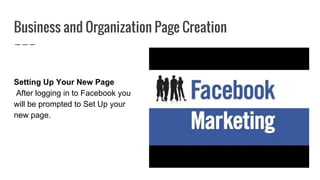 Business and Organization Page Creation
Setting Up Your New Page
After logging in to Facebook you
will be prompted to Set Up your
new page.
 