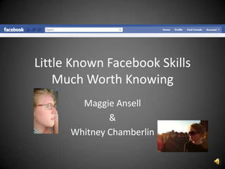 Little Known Facebook Skills
    Much Worth Knowing
        Maggie Ansell
              &
      Whitney Chamberlin
 