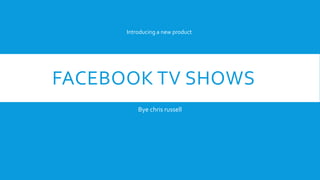 FACEBOOK TV SHOWS
Bye chris russell
Introducing a new product
 