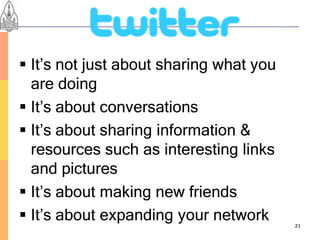  It’s not just about sharing what you
  are doing
 It’s about conversations
 It’s about sharing information &
  resources such as interesting links
  and pictures
 It’s about making new friends
 It’s about expanding your network      21
 