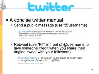  A concise twitter manual
     Send a public message (use “@username)






     Retweet (use “RT” in front of @username to
      give someone credit when you share their
      original tweet with your followers)



                                                   26
 