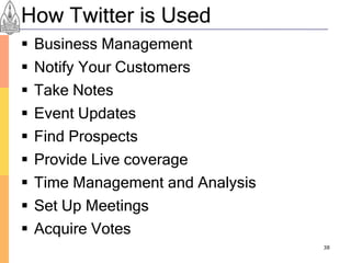 How Twitter is Used
   Business Management
   Notify Your Customers
   Take Notes
   Event Updates
   Find Prospects
   Provide Live coverage
   Time Management and Analysis
   Set Up Meetings
   Acquire Votes
                                   38
 