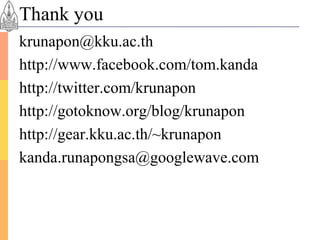 Thank you
krunapon@kku.ac.th
http://www.facebook.com/tom.kanda
http://twitter.com/krunapon
http://gotoknow.org/blog/krunapon
http://gear.kku.ac.th/~krunapon
kanda.runapongsa@googlewave.com
 