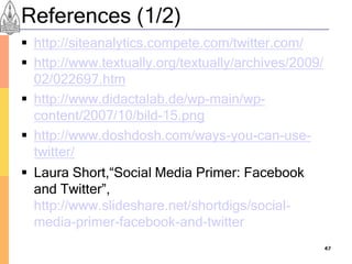 References (1/2)
 http://siteanalytics.compete.com/twitter.com/
 http://www.textually.org/textually/archives/2009/
  02/022697.htm
 http://www.didactalab.de/wp-main/wp-
  content/2007/10/bild-15.png
 http://www.doshdosh.com/ways-you-can-use-
  twitter/
 Laura Short,“Social Media Primer: Facebook
  and Twitter”,
  http://www.slideshare.net/shortdigs/social-
  media-primer-facebook-and-twitter
                                                      47
 