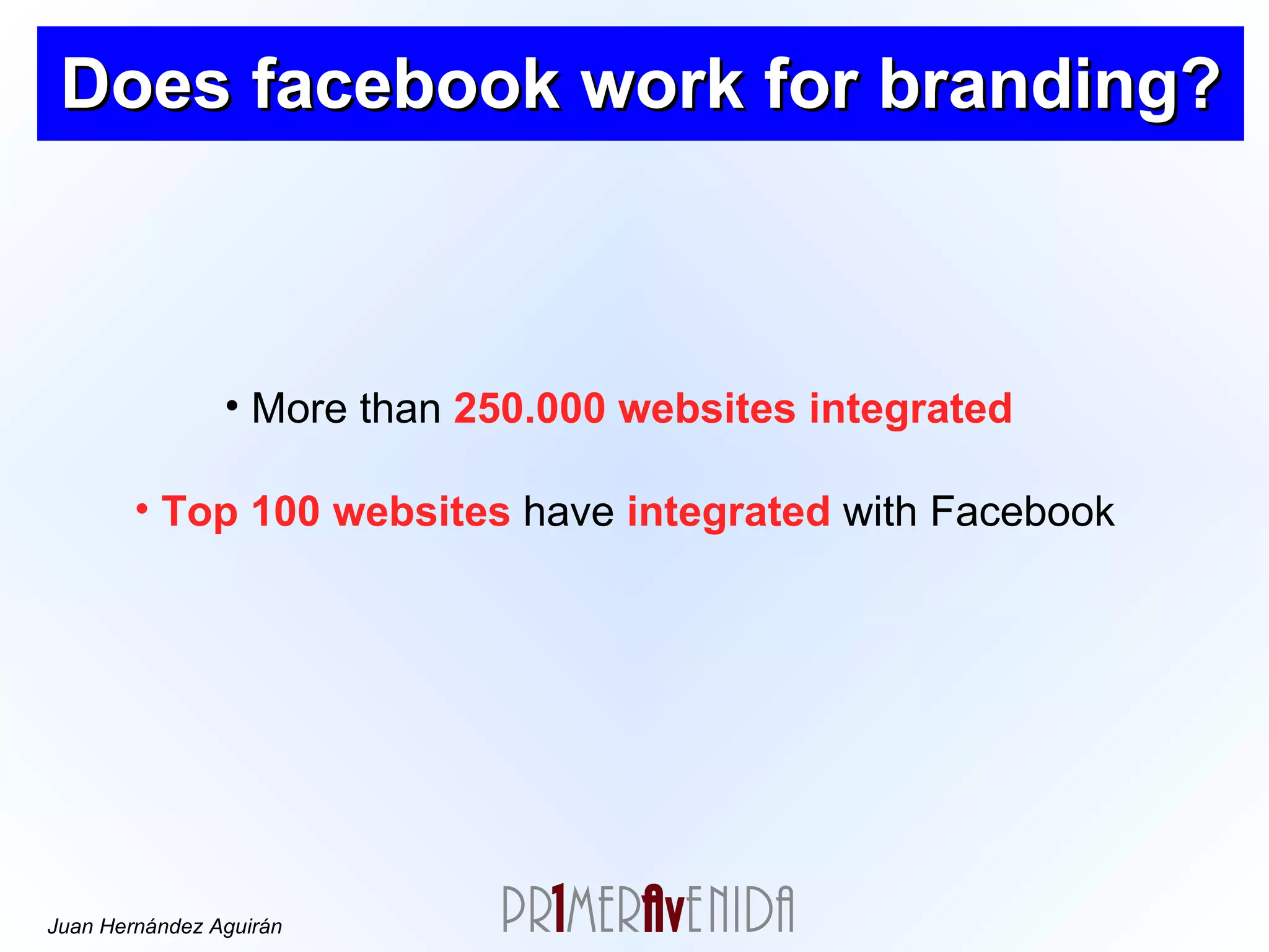 Does facebook work for branding? More than  250.000 websites   integrated   Top 100 websites  have  integrated  with Facebook 