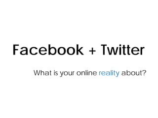 Facebook + Twitter
  What is your online reality about?
 