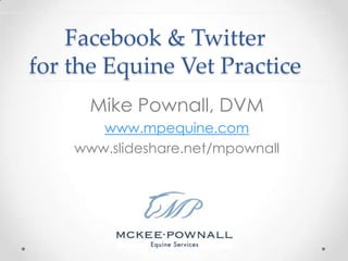 Facebook & Twitter
for the Equine Vet Practice
      Mike Pownall, DVM
       www.mpequine.com
    www.slideshare.net/mpownall
 