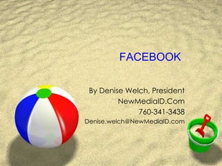 FACEBOOK By Denise Welch, President NewMediaID.Com 760-341-3438 [email_address] 
