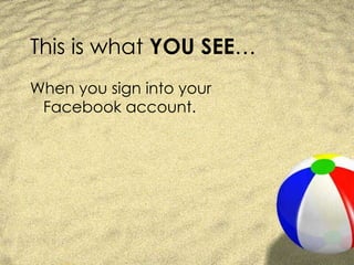 This is what  YOU SEE … When you sign into your Facebook account. 