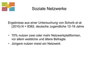 Soziale NetzwerkeErgebnisse aus einer Untersuchung von Schorb et al. (2010) N = 8382, deutsche Jugendliche 12-19 Jahre70% nutzen zwei oder mehr Netzwerkplattformen, vor allem weibliche und ältere BefragteJüngere nutzen meist ein Netzwerk