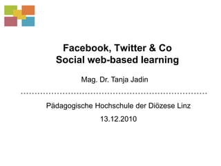 Facebook, Twitter & CoSocial web-basedlearning Mag. Dr. Tanja Jadin Pädagogische Hochschule der Diözese Linz 13.12.2010 